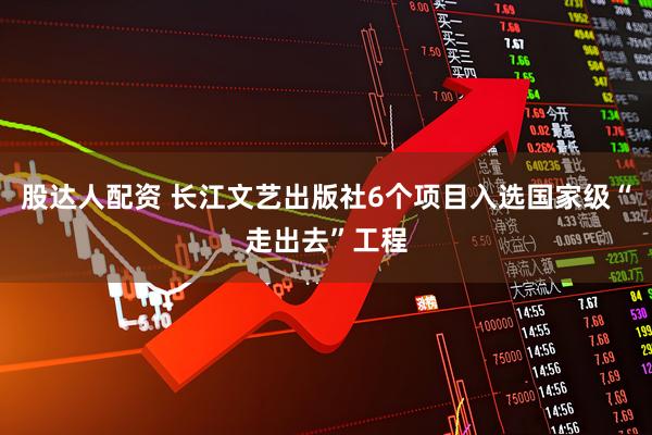 股达人配资 长江文艺出版社6个项目入选国家级“走出去”工程