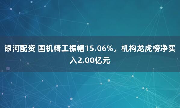 银河配资 国机精工振幅15.06%,机构龙虎榜净买入2.00亿元