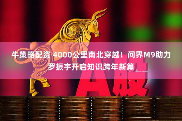 牛策略配资 4000公里南北穿越！问界M9助力罗振宇开启知识跨年新篇