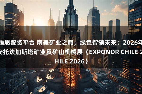 腾思配资平台 南美矿业之巅,绿色智领未来:2026年智利安托法加斯塔矿业及矿山机械展(EXPONOR CHILE 2026)