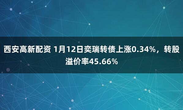 西安高新配资 1月12日奕瑞转债上涨0.34%，转股溢价率45.66%