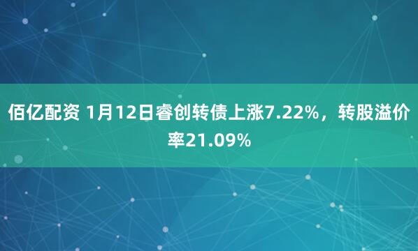 佰亿配资 1月12日睿创转债上涨7.22%，转股溢价率21.09%