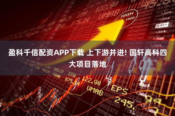 盈科千信配资APP下载 上下游并进! 国轩高科四大项目落地