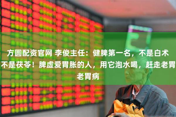 方圆配资官网 李俊主任：健脾第一名，不是白术，不是茯苓！脾虚爱胃胀的人，用它泡水喝，赶走老胃病