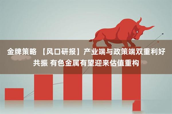 金牌策略 【风口研报】产业端与政策端双重利好共振 有色金属有望迎来估值重构