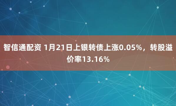 智信通配资 1月21日上银转债上涨0.05%，转股溢价率13.16%
