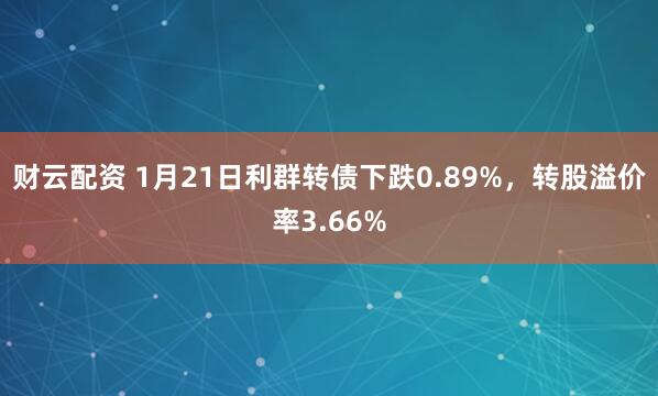 财云配资 1月21日利群转债下跌0.89%，转股溢价率3.66%