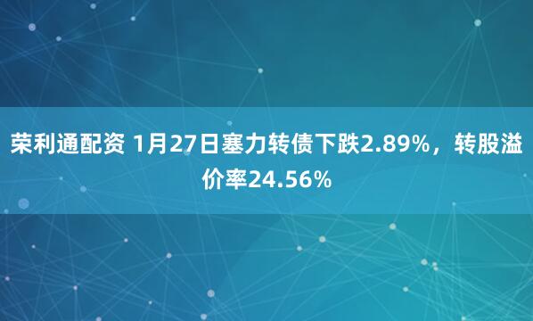 荣利通配资 1月27日塞力转债下跌2.89%，转股溢价率24.56%