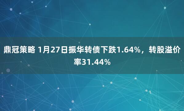 鼎冠策略 1月27日振华转债下跌1.64%，转股溢价率31.44%