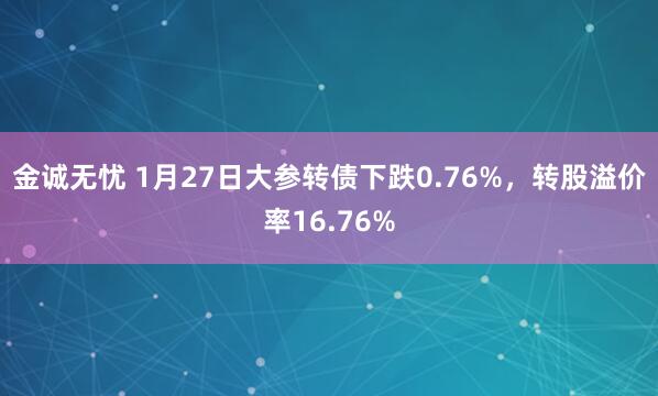 金诚无忧 1月27日大参转债下跌0.76%，转股溢价率16.76%