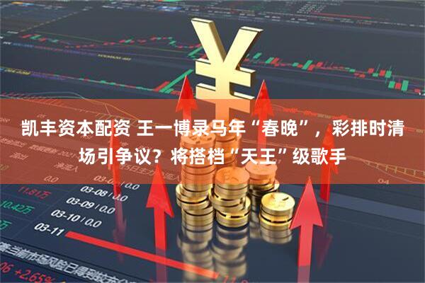 凯丰资本配资 王一博录马年“春晚”，彩排时清场引争议？将搭档“天王”级歌手