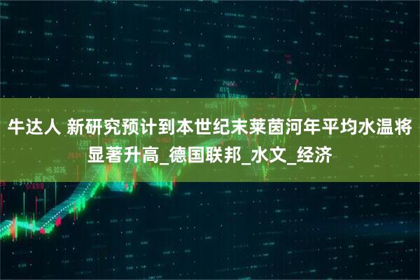 牛达人 新研究预计到本世纪末莱茵河年平均水温将显著升高_德国联邦_水文_经济