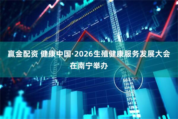 赢金配资 健康中国·2026生殖健康服务发展大会在南宁举办