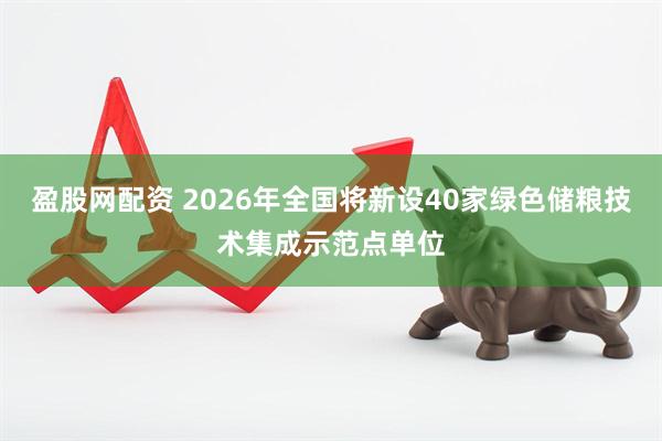 盈股网配资 2026年全国将新设40家绿色储粮技术集成示范点单位