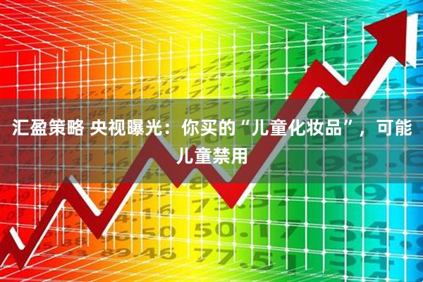 汇盈策略 央视曝光：你买的“儿童化妆品”，可能儿童禁用